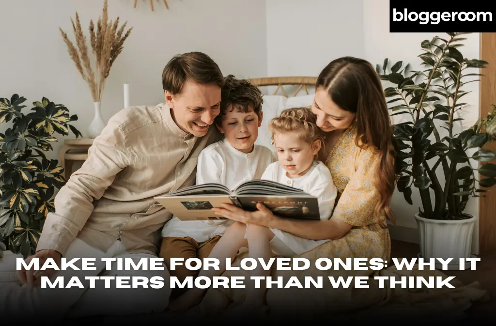 Make Time for Loved Ones Why It Matters More Than We Think - Bloggeroom